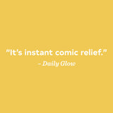 "It's instant comic relief"- Daily Glow