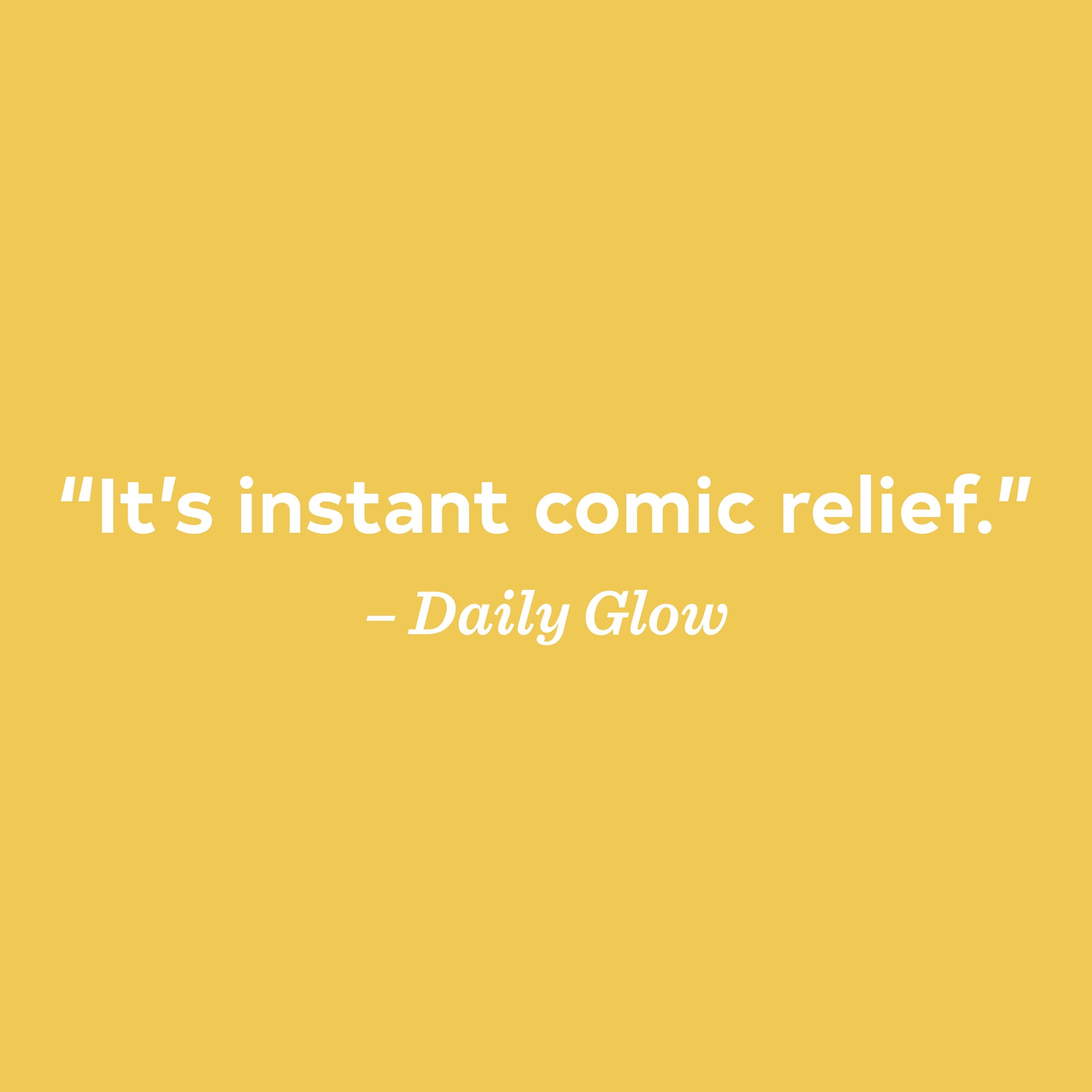 "It's instant comic relief"- Daily Glow