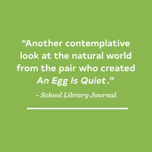 "Another contemplative look at the natural world from the pair who created An Egg is Quiet."-School Library Journal