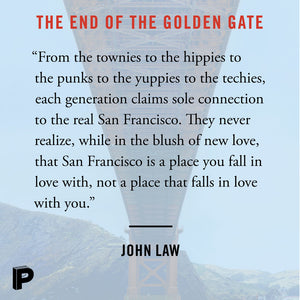"From the townies to the hippies to the punks to the yuppies to the techies, each generation claims sole connection to the real San Francisco. They never realize, while in the blush of new love, that San Francisco is a place you fall in love with, not a place that falls in love with you." John Law
