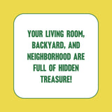 Your living room, backyard and neighborhood are full of hidden treasure!