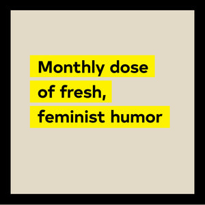 Monthly dose of fresh, feminist humor