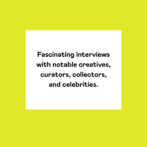 Fascinating interviews with notable creatives, curators, collectors, and celebrities
