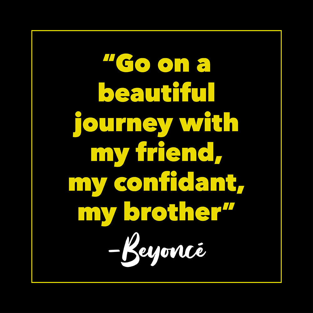 "Go on a beautiful journey with my friend, my confidant, my brother."-Beyoncé